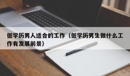 低学历男人适合的工作（低学历男生做什么工作有发展前景）