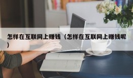 怎样在互联网上赚钱（怎样在互联网上赚钱呢）