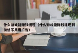 什么游戏能赚钱提现（什么游戏能赚钱提现到微信不用看广告）