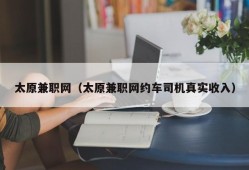 太原兼职网（太原兼职网约车司机真实收入）