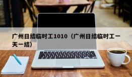 广州日结临时工1010（广州日结临时工一天一结）