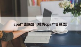 cpa广告联盟（唯尚cpa广告联盟）