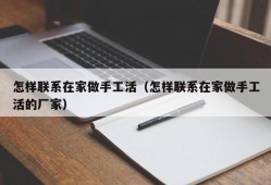 怎样联系在家做手工活（怎样联系在家做手工活的厂家）