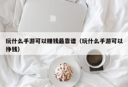 玩什么手游可以赚钱最靠谱（玩什么手游可以挣钱）