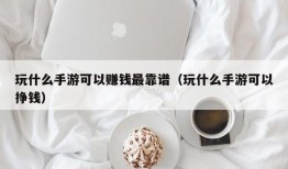 玩什么手游可以赚钱最靠谱（玩什么手游可以挣钱）