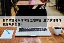 什么软件可以挣钱提现到微信（什么软件能挣钱提现到微信）