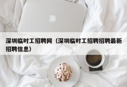 深圳临时工招聘网（深圳临时工招聘招聘最新招聘信息）