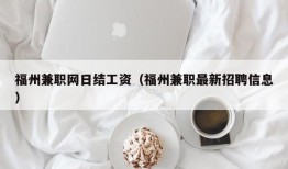 福州兼职网日结工资（福州兼职最新招聘信息）