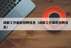 成都工作最新招聘信息（成都工作最新招聘信息）