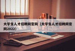 大学生人才招聘网官网（大学生人才招聘网官网2022）