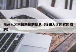 福州人才网最新招聘信息（福州人才网官网招聘）