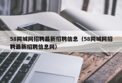 58同城网招聘最新招聘信息（58同城网招聘最新招聘信息网）