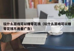 玩什么游戏可以赚零花钱（玩什么游戏可以赚零花钱不用看广告）