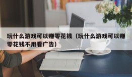 玩什么游戏可以赚零花钱（玩什么游戏可以赚零花钱不用看广告）