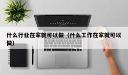 什么行业在家就可以做（什么工作在家就可以做）