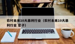 农村未来10大暴利行业（农村未来10大暴利行业 辈子）