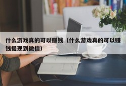 什么游戏真的可以赚钱（什么游戏真的可以赚钱提现到微信）