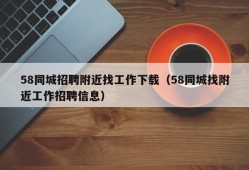 58同城招聘附近找工作下载（58同城找附近工作招聘信息）