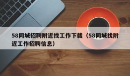 58同城招聘附近找工作下载（58同城找附近工作招聘信息）