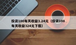 投资100每天收益3.24元（投资100每天收益324元下载）