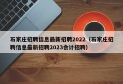 石家庄招聘信息最新招聘2022（石家庄招聘信息最新招聘2023会计招聘）