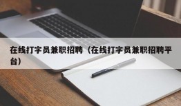 在线打字员兼职招聘（在线打字员兼职招聘平台）