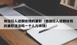 微信拉人进群给钱的兼职（微信拉人进群给钱的兼职违法吗一个人几块钱）