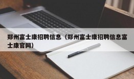 郑州富士康招聘信息（郑州富士康招聘信息富士康官网）