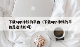 下载app挣钱的平台（下载app挣钱的平台是违法的吗）