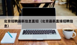 北京招聘最新信息直招（北京最新直接招聘信息）