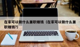 在家可以做什么兼职赚钱（在家可以做什么兼职赚钱?）