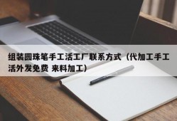 组装圆珠笔手工活工厂联系方式（代加工手工活外发免费 来料加工）