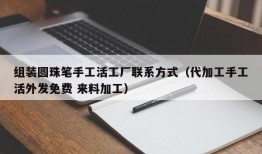 组装圆珠笔手工活工厂联系方式（代加工手工活外发免费 来料加工）