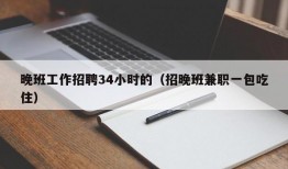 晚班工作招聘34小时的（招晚班兼职一包吃住）