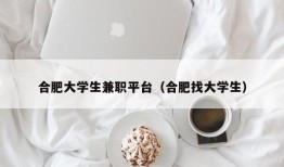 合肥大学生兼职平台（合肥找大学生）