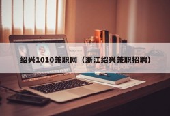 绍兴1010兼职网（浙江绍兴兼职招聘）