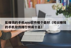 能赚钱的手机app软件哪个最好（可以赚钱的手机软件排行榜前十名）