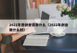 2022年想创业该做什么（2022年创业做什么好）