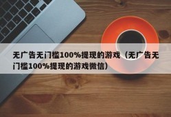 无广告无门槛100%提现的游戏（无广告无门槛100%提现的游戏微信）