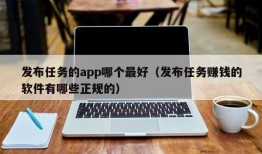 发布任务的app哪个最好（发布任务赚钱的软件有哪些正规的）