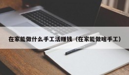 在家能做什么手工活赚钱（在家能做啥手工）