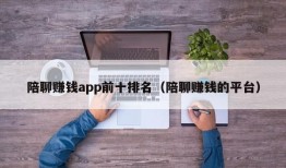 陪聊赚钱app前十排名（陪聊赚钱的平台）