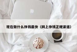 现在做什么挣钱最快（网上挣钱正规渠道）