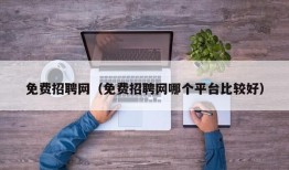 免费招聘网（免费招聘网哪个平台比较好）