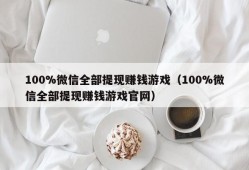 100%微信全部提现赚钱游戏（100%微信全部提现赚钱游戏官网）