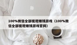 100%微信全部提现赚钱游戏（100%微信全部提现赚钱游戏官网）