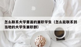 怎么联系大学里面的兼职学生（怎么能联系到当地的大学生兼职群）