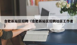 合肥新站区招聘（合肥新站区招聘社区工作者）