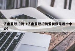 济南兼职招聘（济南兼职招聘爱腾讯是哪个中介）