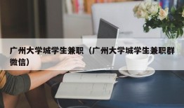 广州大学城学生兼职（广州大学城学生兼职群微信）